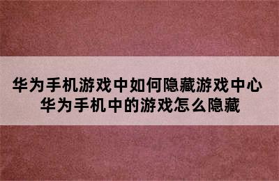 华为手机游戏中如何隐藏游戏中心 华为手机中的游戏怎么隐藏